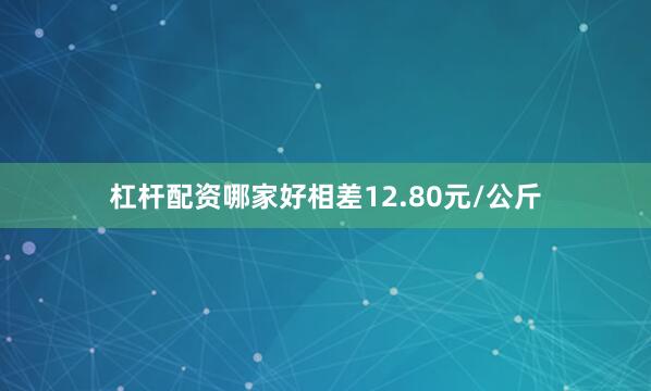 杠杆配资哪家好相差12.80元/公斤