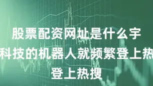 股票配资网址是什么宇树科技的机器人就频繁登上热搜