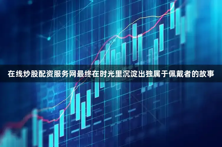 在线炒股配资服务网最终在时光里沉淀出独属于佩戴者的故事
