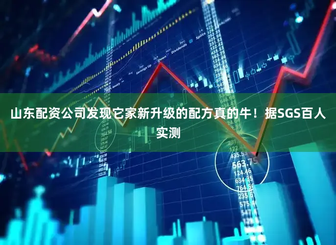 山东配资公司发现它家新升级的配方真的牛！据SGS百人实测