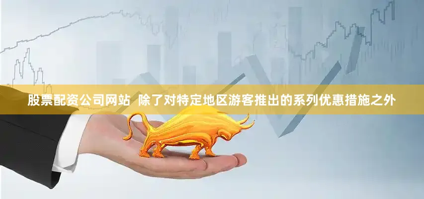 股票配资公司网站  除了对特定地区游客推出的系列优惠措施之外