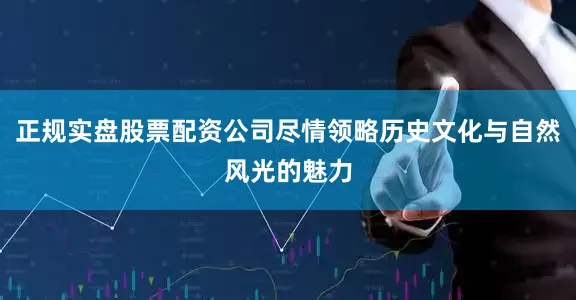 正规实盘股票配资公司尽情领略历史文化与自然风光的魅力