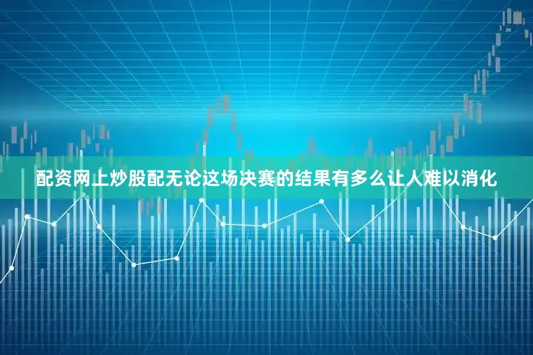 配资网上炒股配无论这场决赛的结果有多么让人难以消化
