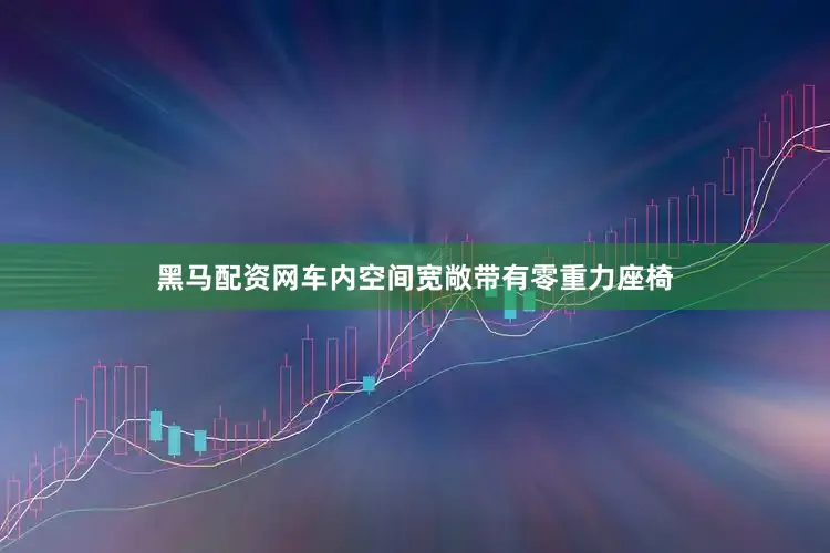 黑马配资网车内空间宽敞带有零重力座椅