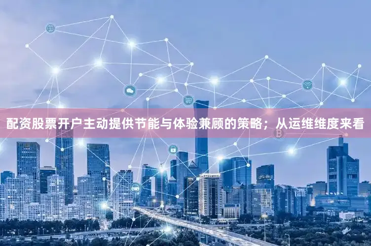 配资股票开户主动提供节能与体验兼顾的策略；从运维维度来看