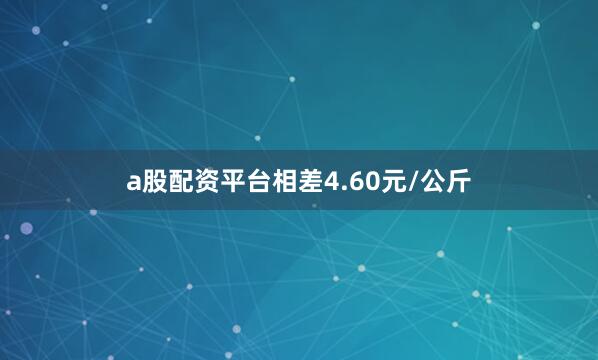 a股配资平台相差4.60元/公斤