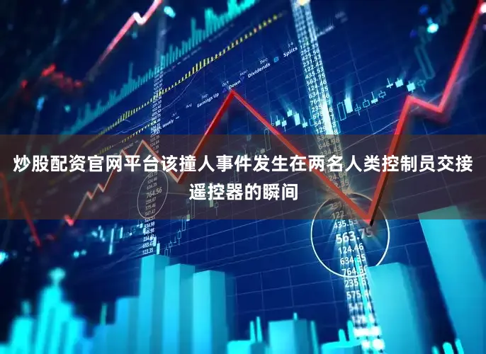 炒股配资官网平台该撞人事件发生在两名人类控制员交接遥控器的瞬间