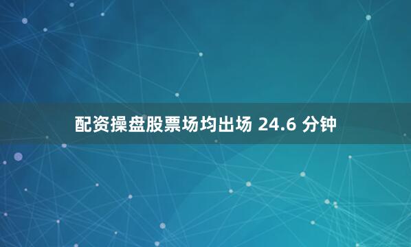 配资操盘股票场均出场 24.6 分钟