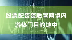 股票配资资质暑期境内游热门目的地中