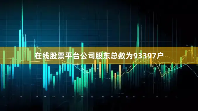 在线股票平台公司股东总数为93397户