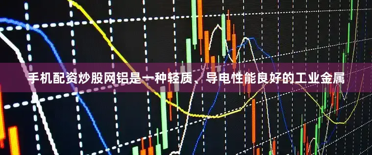手机配资炒股网铝是一种轻质、导电性能良好的工业金属