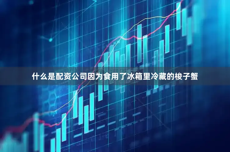 什么是配资公司因为食用了冰箱里冷藏的梭子蟹