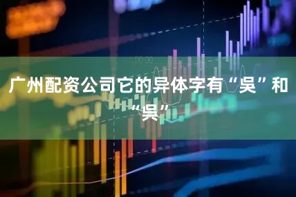 广州配资公司它的异体字有“吳”和“呉”