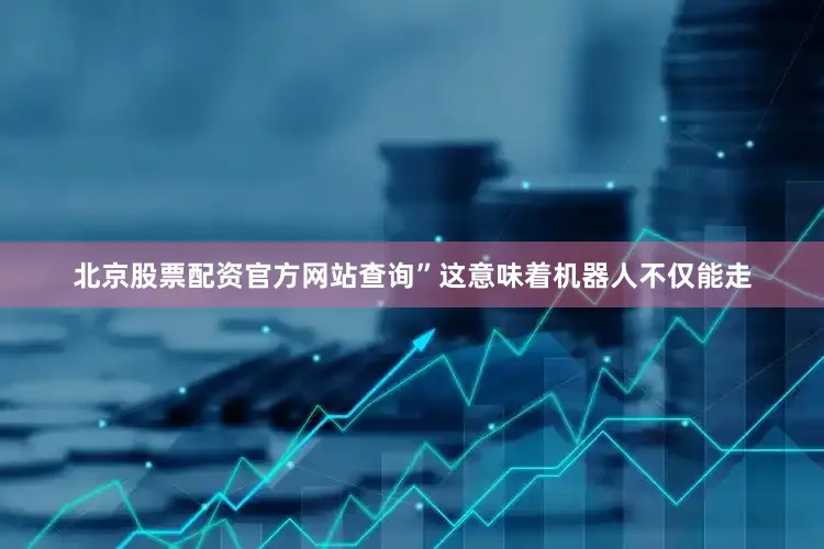北京股票配资官方网站查询”这意味着机器人不仅能走