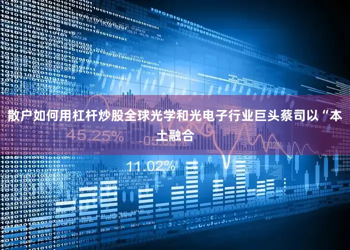 散户如何用杠杆炒股全球光学和光电子行业巨头蔡司以“本土融合