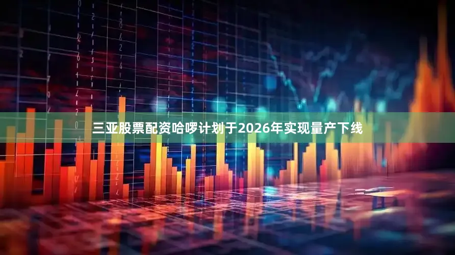 三亚股票配资哈啰计划于2026年实现量产下线