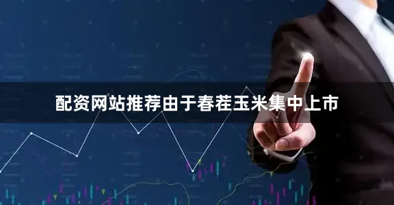 配资网站推荐由于春茬玉米集中上市