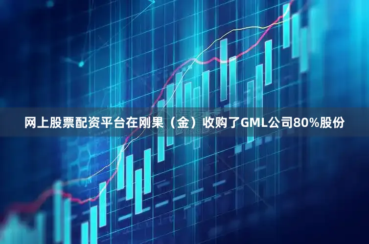 网上股票配资平台在刚果（金）收购了GML公司80%股份
