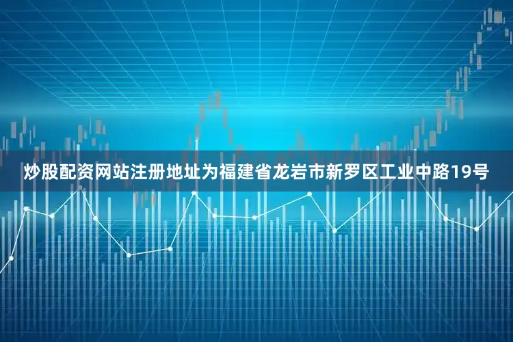 炒股配资网站注册地址为福建省龙岩市新罗区工业中路19号