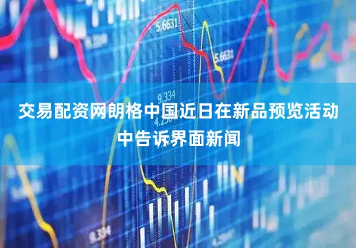 交易配资网朗格中国近日在新品预览活动中告诉界面新闻