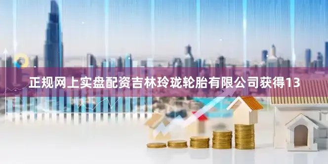 正规网上实盘配资吉林玲珑轮胎有限公司获得13