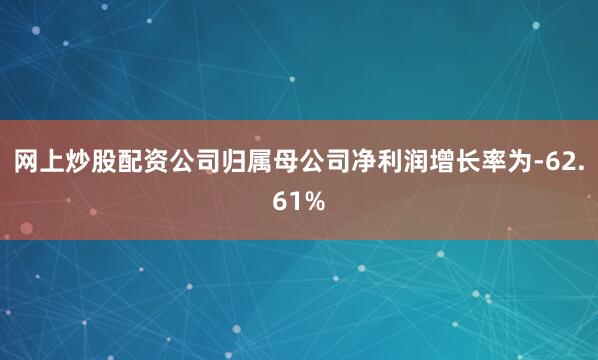 网上炒股配资公司归属母公司净利润增长率为-62.61%