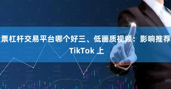 股票杠杆交易平台哪个好三、低画质视频：影响推荐在 TikTok 上