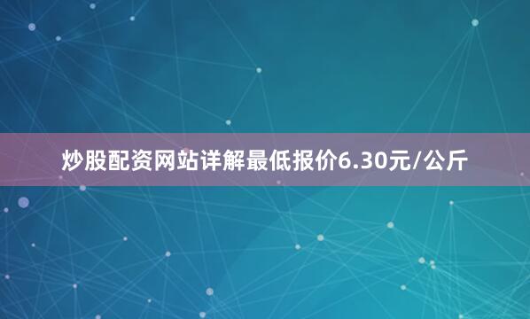 炒股配资网站详解最低报价6.30元/公斤
