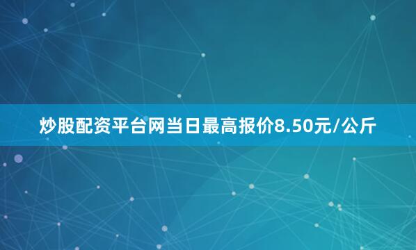 炒股配资平台网当日最高报价8.50元/公斤
