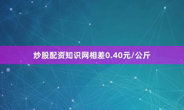 炒股配资知识网相差0.40元/公斤