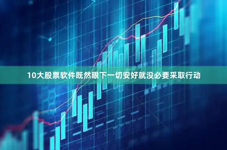 10大股票软件既然眼下一切安好就没必要采取行动