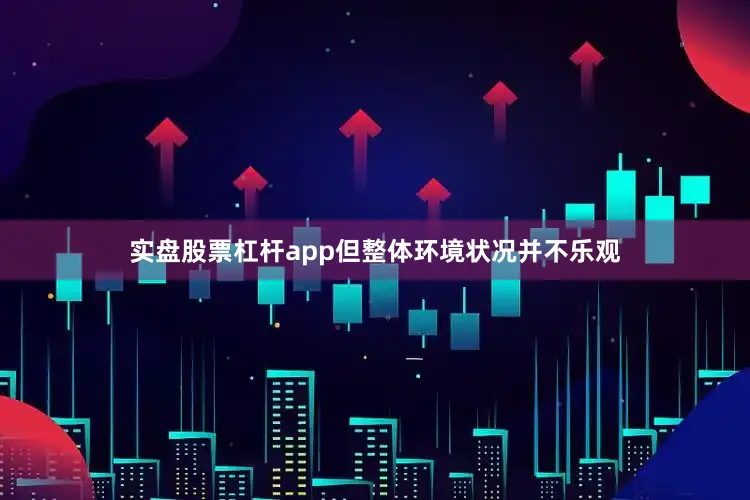 实盘股票杠杆app但整体环境状况并不乐观