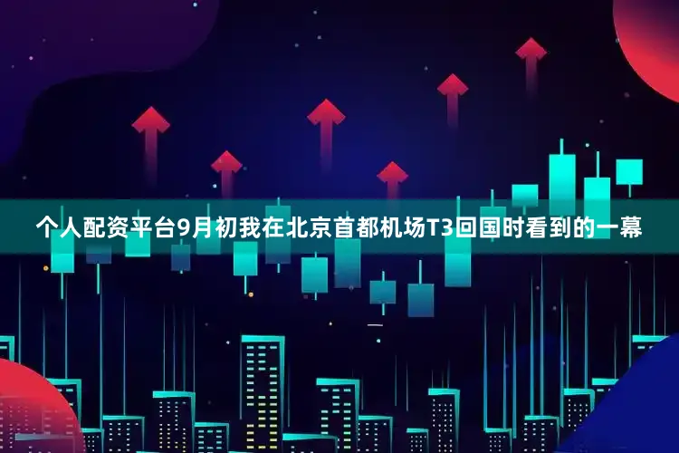 个人配资平台9月初我在北京首都机场T3回国时看到的一幕