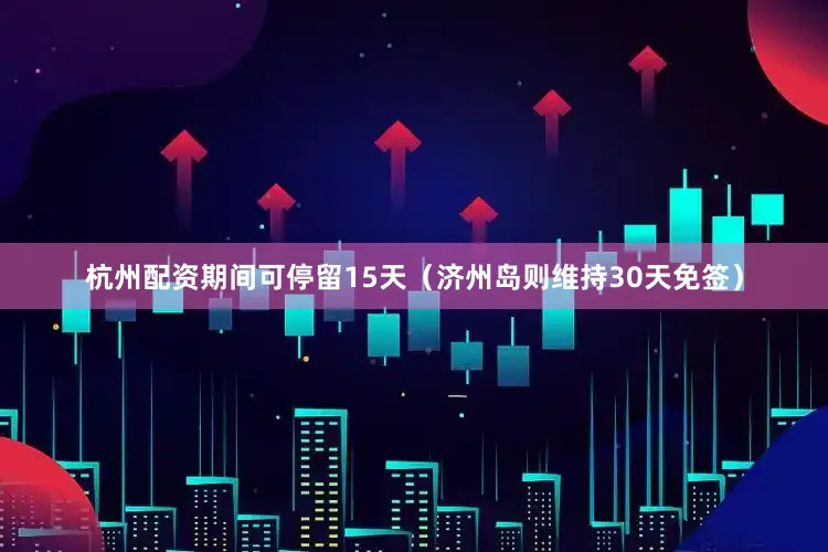 杭州配资期间可停留15天（济州岛则维持30天免签）