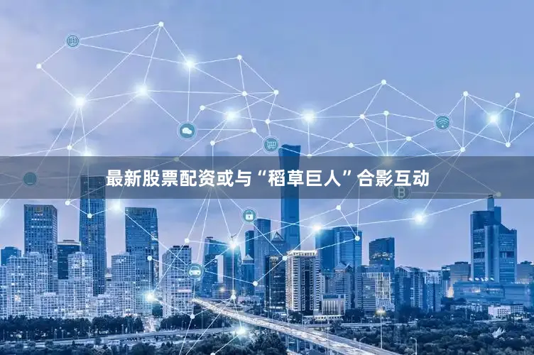 最新股票配资或与“稻草巨人”合影互动