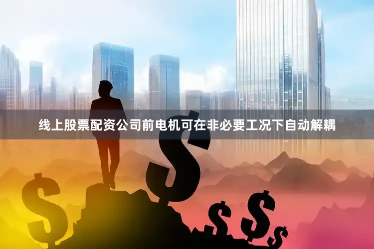 线上股票配资公司前电机可在非必要工况下自动解耦
