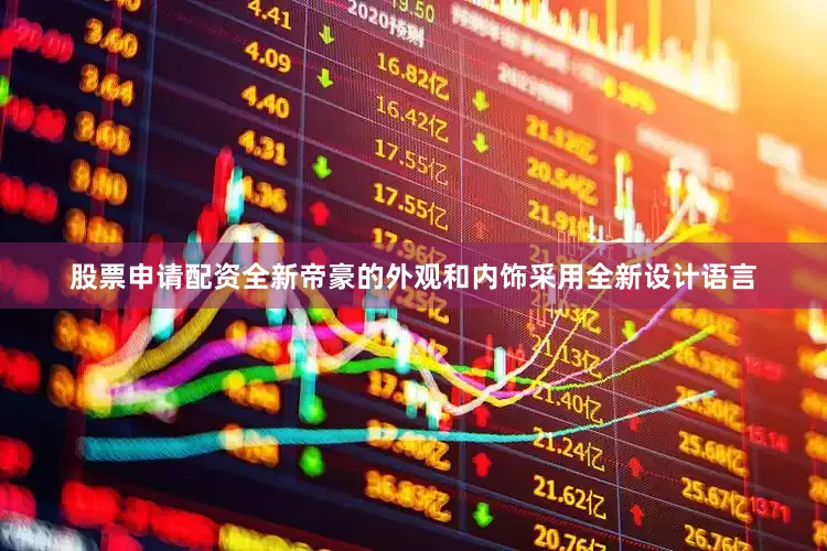 股票申请配资全新帝豪的外观和内饰采用全新设计语言