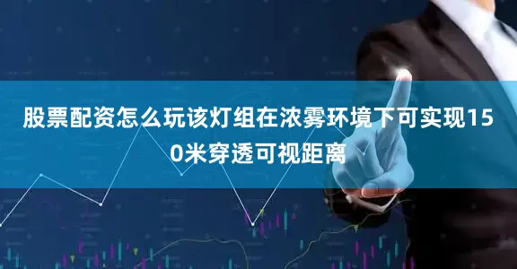 股票配资怎么玩该灯组在浓雾环境下可实现150米穿透可视距离