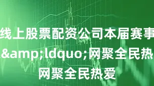 线上股票配资公司本届赛事以&ldquo;网聚全民热爱