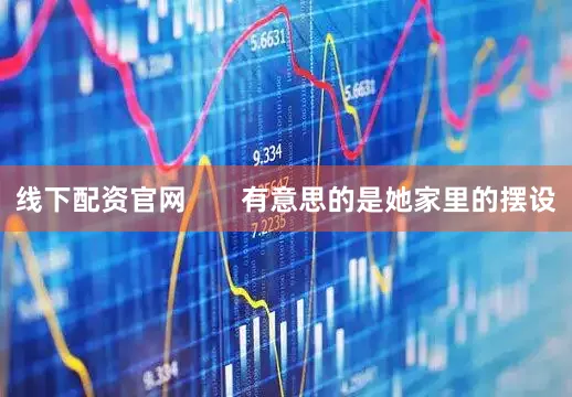 线下配资官网       有意思的是她家里的摆设