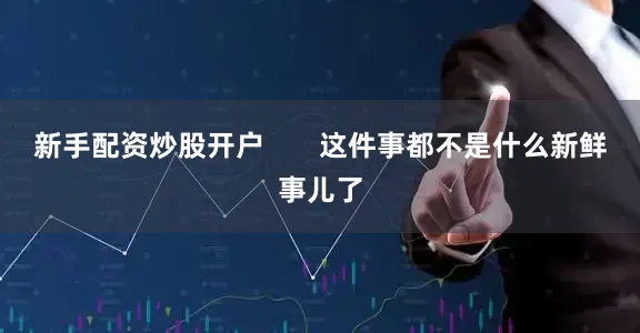 新手配资炒股开户       这件事都不是什么新鲜事儿了