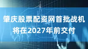 肇庆股票配资网首批战机将在2027年前交付