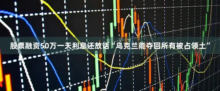 股票融资50万一天利息还放话“乌克兰能夺回所有被占领土”