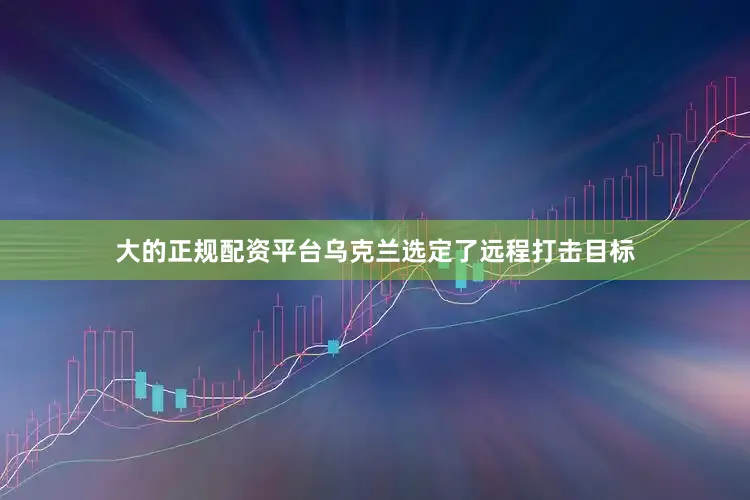 大的正规配资平台乌克兰选定了远程打击目标