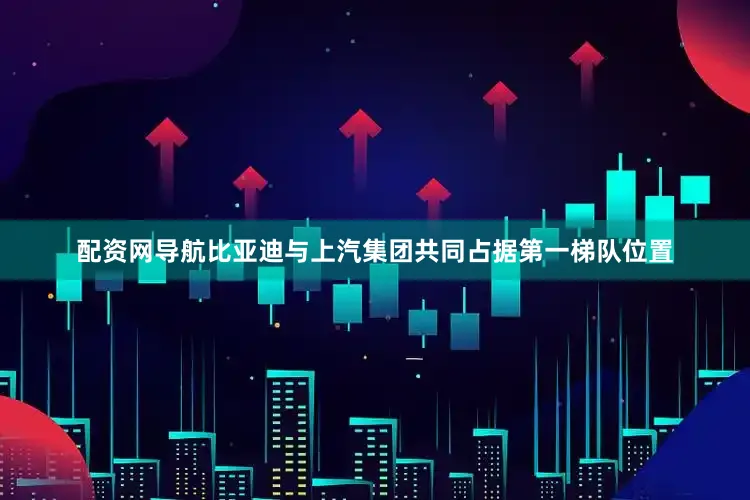 配资网导航比亚迪与上汽集团共同占据第一梯队位置
