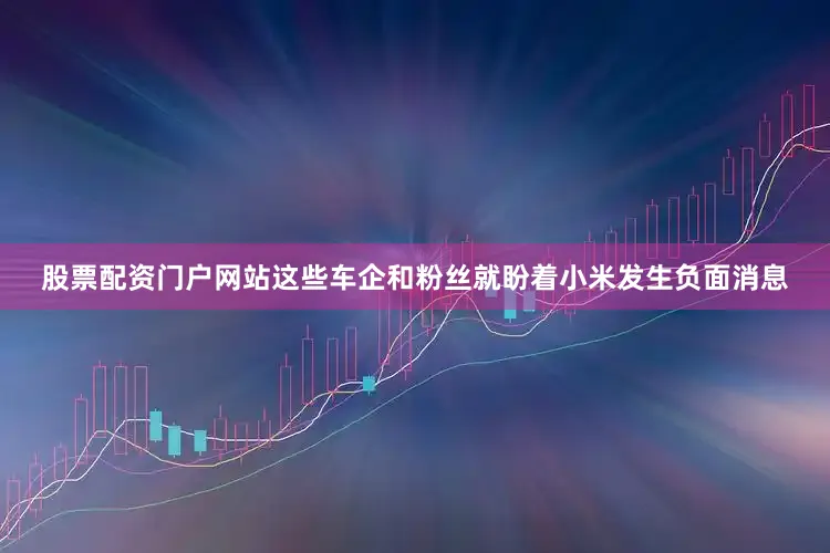 股票配资门户网站这些车企和粉丝就盼着小米发生负面消息