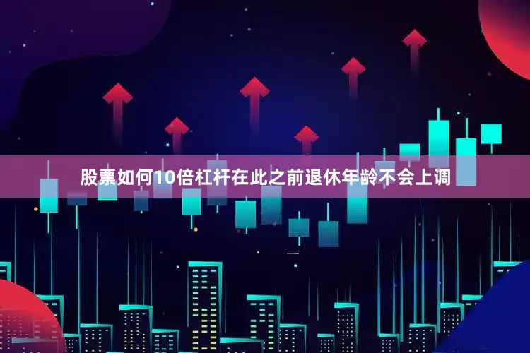 股票如何10倍杠杆在此之前退休年龄不会上调