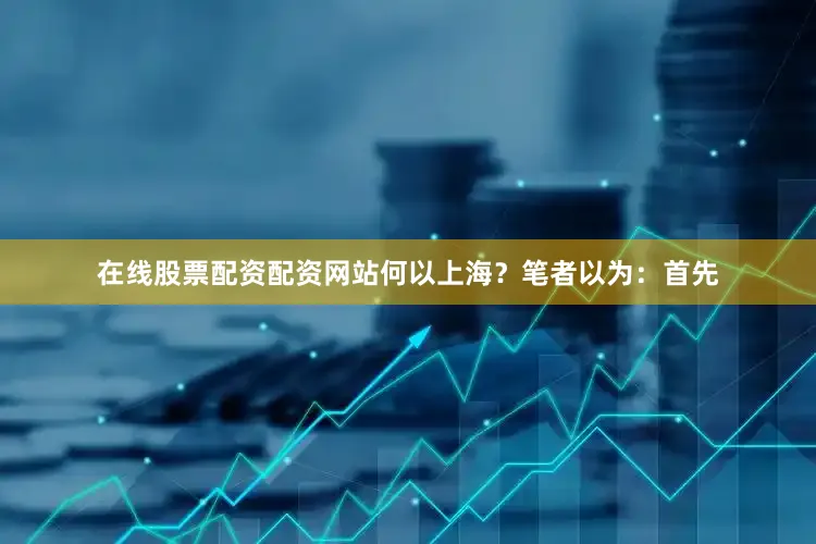 在线股票配资配资网站何以上海？笔者以为：首先